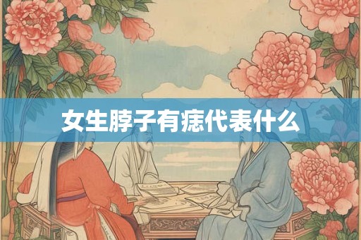 女生脖子有痣代表什么 女生脖子有痣代表什么