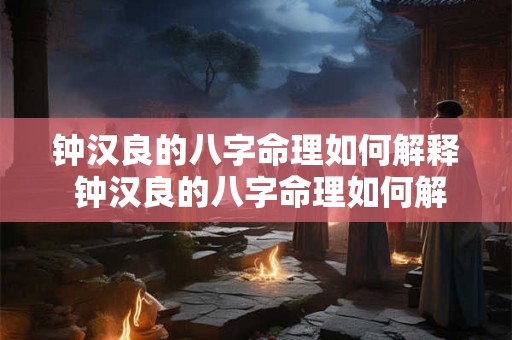 钟汉良的八字命理如何解释 钟汉良的八字命理如何解释出来 钟汉良的八字命理如何解释 钟汉良的八字命理如何解释出来
