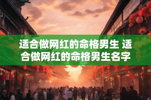 适合做网红的命格男生 适合做网红的命格男生名字 适合做网红的命格男生 适合做网红的命格男生名字