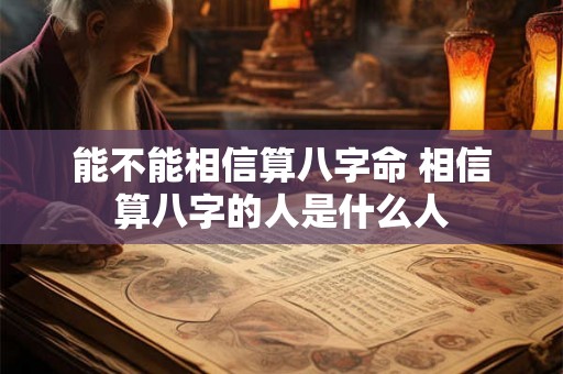 能不能相信算八字命 相信算八字的人是什么人 能不能相信算八字命 相信算八字的人是什么人
