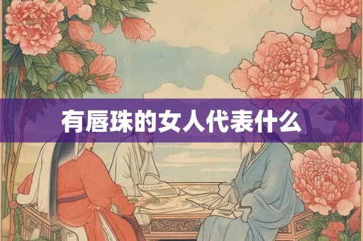 有唇珠的女人代表什么 有唇珠的女人代表什么