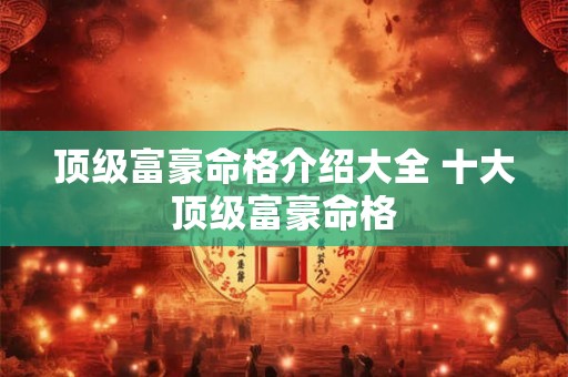 顶级富豪命格介绍大全 十大顶级富豪命格 顶级富豪命格介绍大全 十大顶级富豪命格