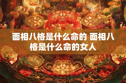 面相八格是什么命的 面相八格是什么命的女人 面相八格是什么命的 面相八格是什么命的女人