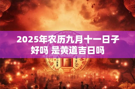 2025年农历九月十一日子好吗 是黄道吉日吗 2025年农历九月十一日子好吗 是黄道吉日吗