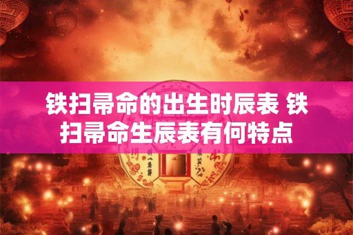 铁扫帚命的出生时辰表 铁扫帚命生辰表有何特点 铁扫帚命的出生时辰表 铁扫帚命生辰表有何特点