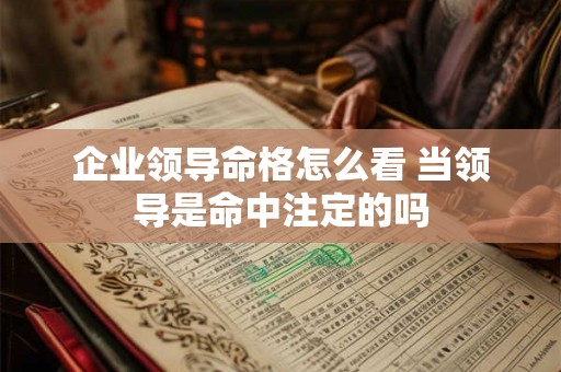 企业领导命格怎么看 当领导是命中注定的吗 企业领导命格怎么看 当领导是命中注定的吗