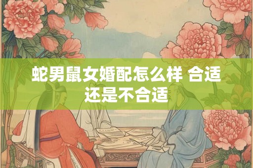 蛇男鼠女婚配怎么样 合适还是不合适 蛇男鼠女婚配怎么样 合适还是不合适