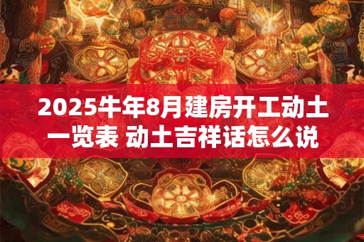 2025牛年8月建房开工动土一览表 动土吉祥话怎么说 2025牛年8月建房开工动土一览表 动土吉祥话怎么说