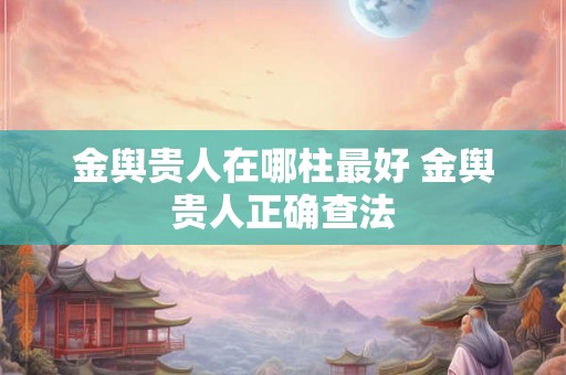 金舆贵人在哪柱最好 金舆贵人正确查法