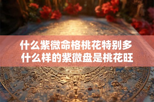 什么紫微命格桃花特别多 什么样的紫微盘是桃花旺 什么紫微命格桃花特别多 什么样的紫微盘是桃花旺