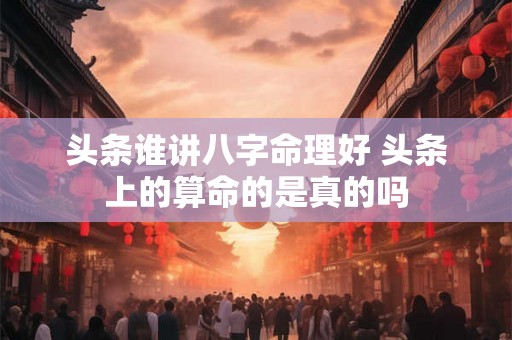 头条谁讲八字命理好 头条上的算命的是真的吗 头条谁讲八字命理好 头条上的算命的是真的吗