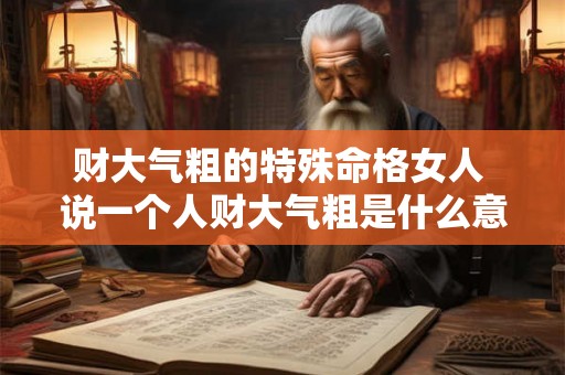 财大气粗的特殊命格女人 说一个人财大气粗是什么意思 财大气粗的特殊命格女人 说一个人财大气粗是什么意思