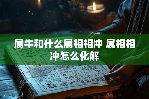 属牛和什么属相相冲 属相相冲怎么化解 属牛和什么属相相冲 属相相冲怎么化解
