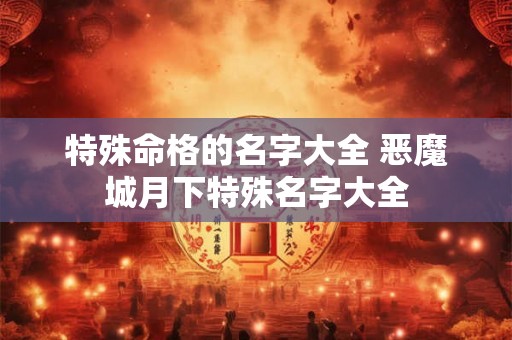 特殊命格的名字大全 恶魔城月下特殊名字大全 特殊命格的名字大全 恶魔城月下特殊名字大全