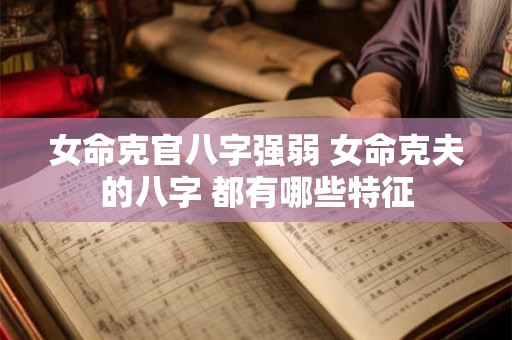 女命克官八字强弱 女命克夫的八字 都有哪些特征
