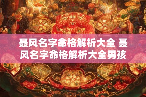 聂风名字命格解析大全 聂风名字命格解析大全男孩 聂风名字命格解析大全 聂风名字命格解析大全男孩