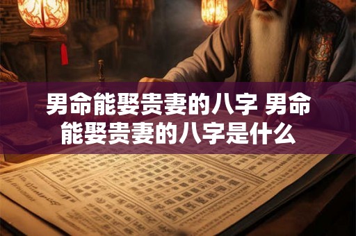 男命能娶贵妻的八字 男命能娶贵妻的八字是什么