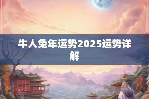 牛人兔年运势2025运势详解 牛人兔年运势2025运势详解