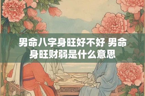 男命八字身旺好不好 男命身旺财弱是什么意思 男命八字身旺好不好 男命身旺财弱是什么意思