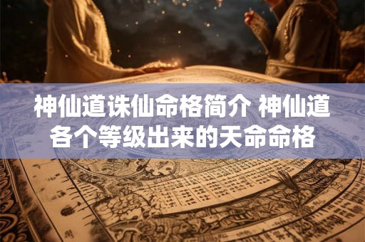 神仙道诛仙命格简介 神仙道各个等级出来的天命命格