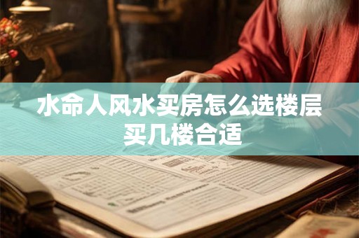 水命人风水买房怎么选楼层 买几楼合适 水命人风水买房怎么选楼层 买几楼合适