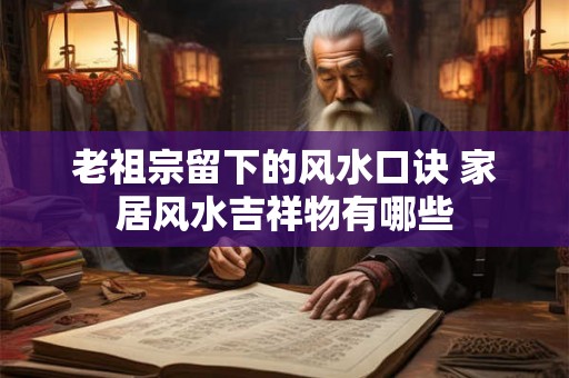 老祖宗留下的风水口诀 家居风水吉祥物有哪些 老祖宗留下的风水口诀 家居风水吉祥物有哪些