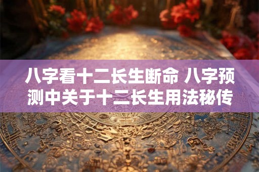 八字看十二长生断命 八字预测中关于十二长生用法秘传