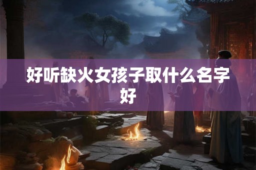 好听缺火女孩子取什么名字好 好听缺火女孩子取什么名字好