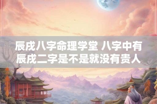 辰戌八字命理学堂 八字中有辰戌二字是不是就没有贵人了