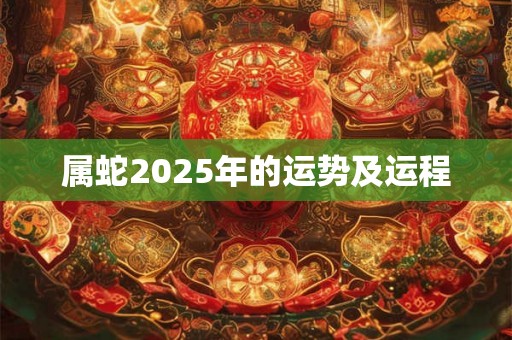 属蛇2025年的运势及运程 属蛇2025年的运势及运程