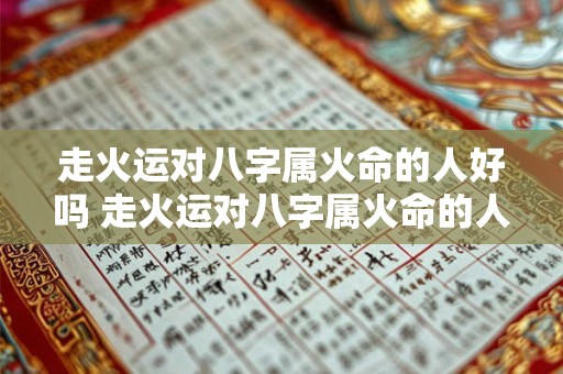 走火运对八字属火命的人好吗 走火运对八字属火命的人好吗女生 走火运对八字属火命的人好吗 走火运对八字属火命的人好吗女生