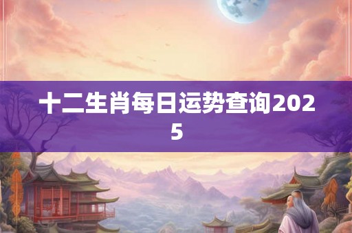 十二生肖每日运势查询2025 十二生肖每日运势查询2025