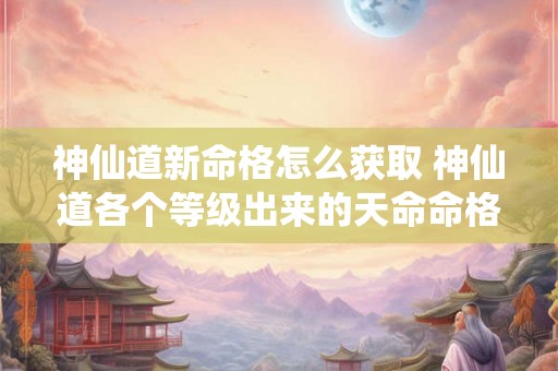 神仙道新命格怎么获取 神仙道各个等级出来的天命命格