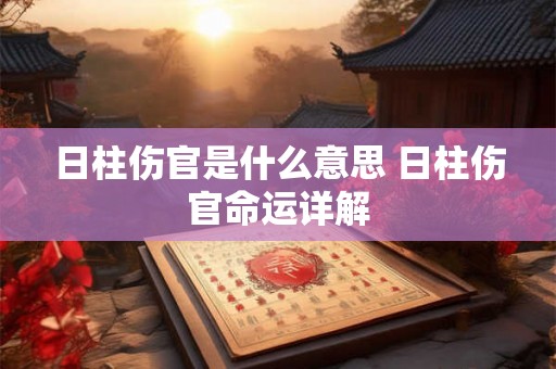 日柱伤官是什么意思 日柱伤官命运详解 日柱伤官是什么意思 日柱伤官命运详解