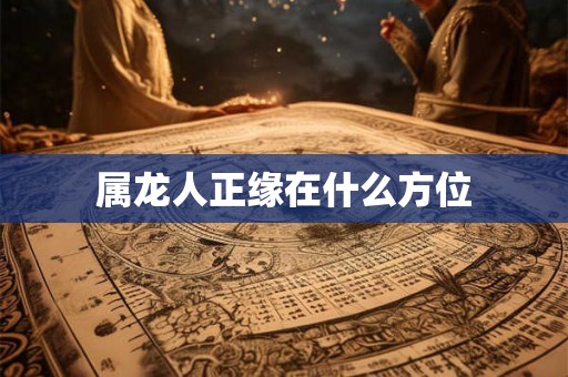 属龙人正缘在什么方位 属龙人正缘在什么方位