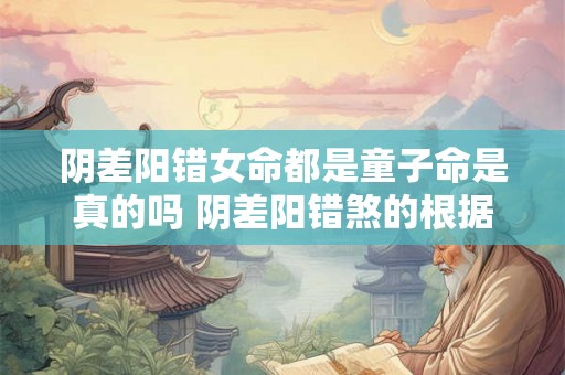 阴差阳错女命都是童子命是真的吗 阴差阳错煞的根据 阴差阳错女命都是童子命是真的吗 阴差阳错煞的根据