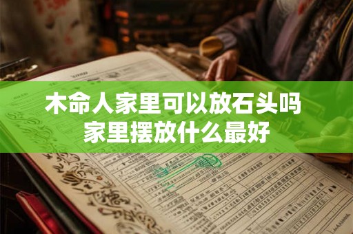 木命人家里可以放石头吗 家里摆放什么最好 木命人家里可以放石头吗 家里摆放什么最好