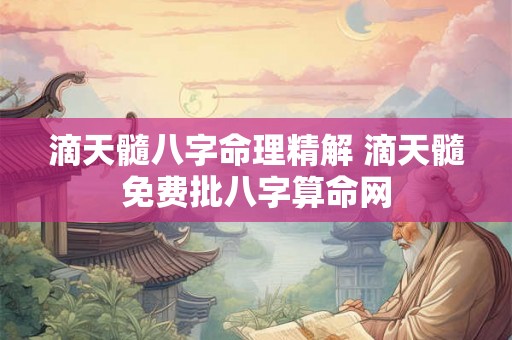 滴天髓八字命理精解 滴天髓免费批八字算命网 滴天髓八字命理精解 滴天髓免费批八字算命网