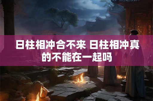 日柱相冲合不来 日柱相冲真的不能在一起吗