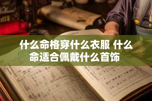 什么命格穿什么衣服 什么命适合佩戴什么首饰 什么命格穿什么衣服 什么命适合佩戴什么首饰