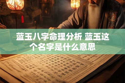 蓝玉八字命理分析 蓝玉这个名字是什么意思 蓝玉八字命理分析 蓝玉这个名字是什么意思