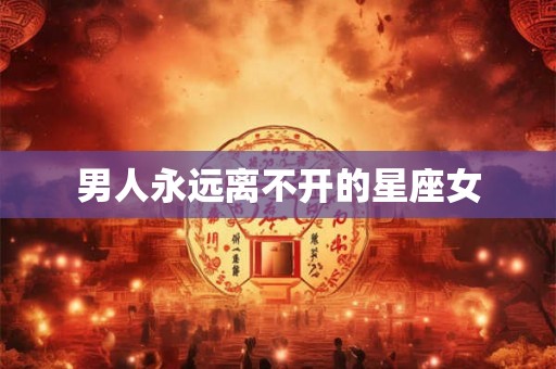 男人永远离不开的星座女 男人永远离不开的星座女