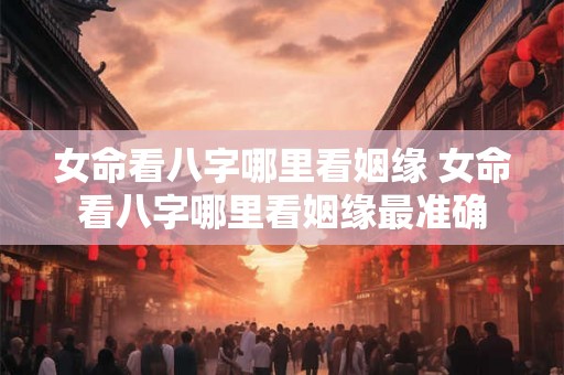 女命看八字哪里看姻缘 女命看八字哪里看姻缘最准确 女命看八字哪里看姻缘 女命看八字哪里看姻缘最准确