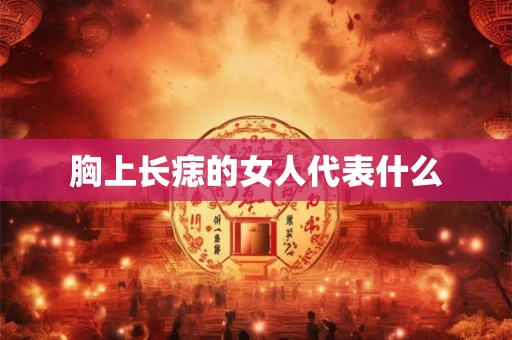 胸上长痣的女人代表什么 胸上长痣的女人代表什么