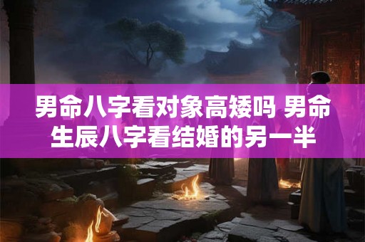 男命八字看对象高矮吗 男命生辰八字看结婚的另一半