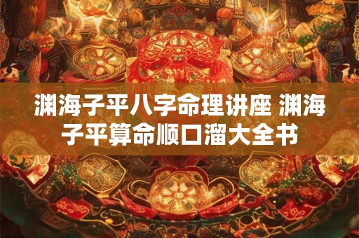 渊海子平八字命理讲座 渊海子平算命顺口溜大全书