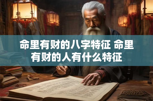命里有财的八字特征 命里有财的人有什么特征 命里有财的八字特征 命里有财的人有什么特征