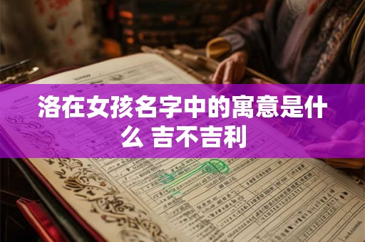 洛在女孩名字中的寓意是什么 吉不吉利 洛在女孩名字中的寓意是什么 吉不吉利