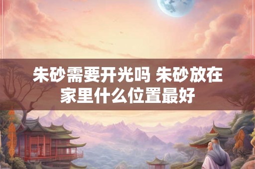朱砂需要开光吗 朱砂放在家里什么位置最好 朱砂需要开光吗 朱砂放在家里什么位置最好
