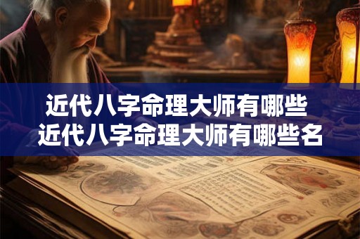 近代八字命理大师有哪些 近代八字命理大师有哪些名人 近代八字命理大师有哪些 近代八字命理大师有哪些名人
